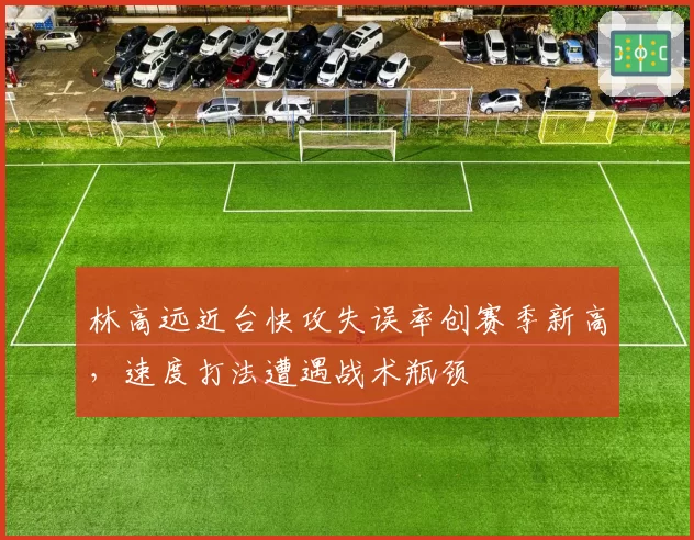 林高远近台快攻失误率创赛季新高，速度打法遭遇战术瓶颈