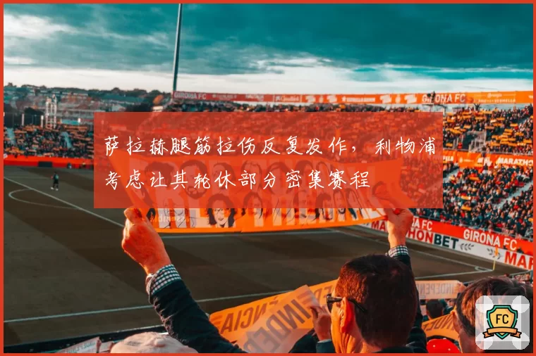 萨拉赫腿筋拉伤反复发作，利物浦考虑让其轮休部分密集赛程