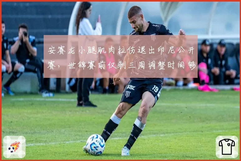 安赛龙小腿肌肉拉伤退出印尼公开赛,世锦赛前仅剩三周调整时间够吗?