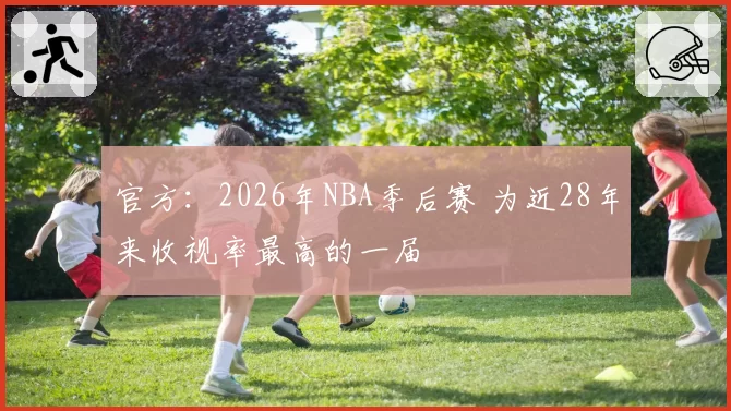 官方：2026年NBA季后赛 为近28年来收视率最高的一届