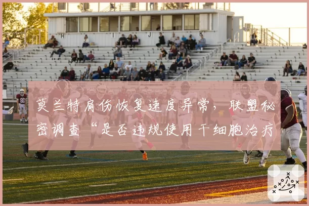 莫兰特肩伤恢复速度异常，联盟秘密调查“是否违规使用干细胞治疗”