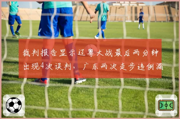 裁判报告显示辽粤大战最后两分钟出现4次误判，广东两次走步违例漏吹