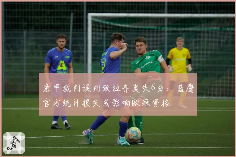 意甲裁判误判致拉齐奥失6分，蓝鹰官方统计损失或影响欧冠资格