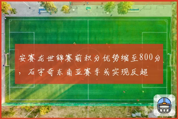 安赛龙世锦赛前积分优势缩至800分，石宇奇东南亚赛季或实现反超
