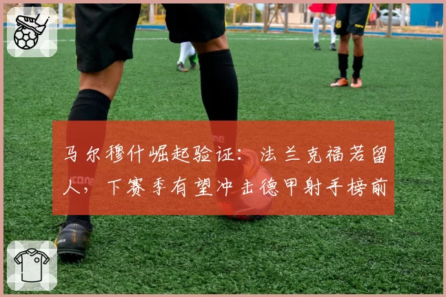 马尔穆什崛起验证：法兰克福若留人，下赛季有望冲击德甲射手榜前三