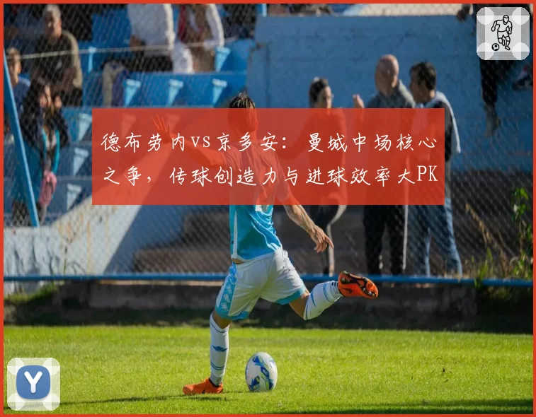 德布劳内vs京多安：曼城中场核心之争，传球创造力与进球效率大PK