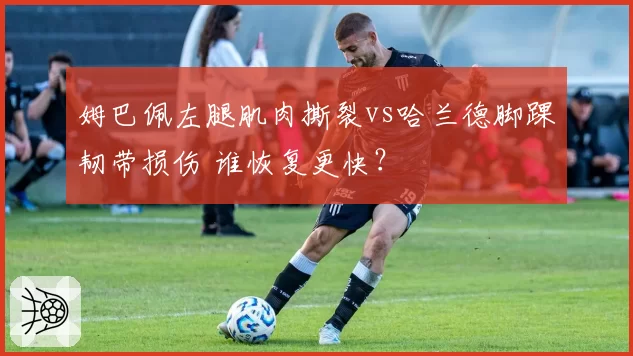 姆巴佩左腿肌肉撕裂vs哈兰德脚踝韧带损伤 谁恢复更快?