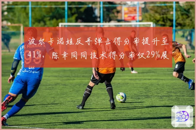 波尔卡诺娃反手弹击得分率提升至41%，陈幸同同技术得分率仅29%展现欧洲新变化