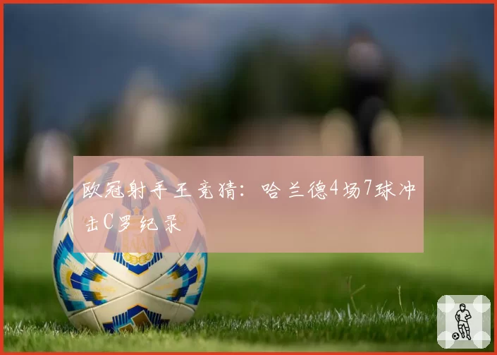 欧冠射手王竞猜:哈兰德4场7球冲击C罗纪录