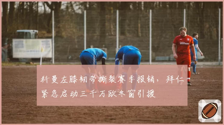科曼左膝韧带撕裂赛季报销,拜仁紧急启动三千万欧冬窗引援