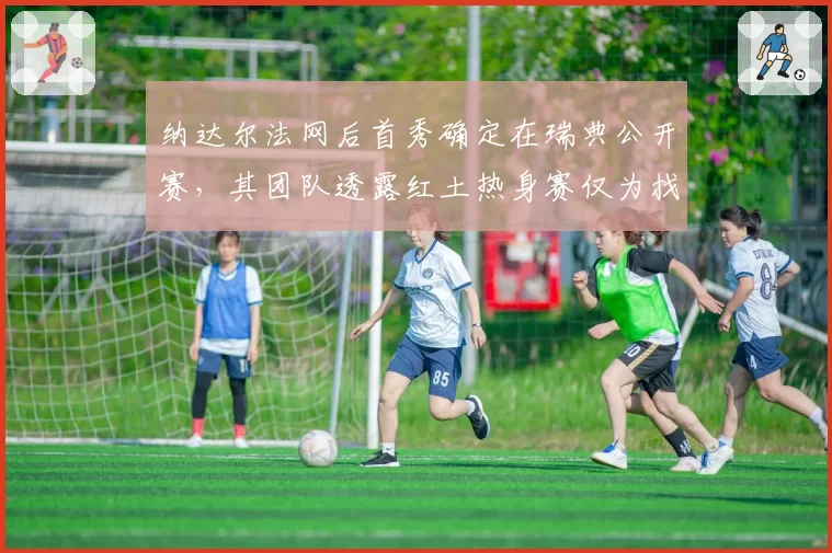 纳达尔法网后首秀确定在瑞典公开赛，其团队透露红土热身赛仅为找回比赛节奏